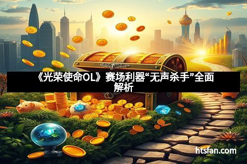 《光荣使命OL》赛场利器“无声杀手”全面解析