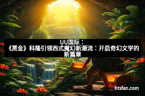UU国际：《黑金》科隆引领西式魔幻新潮流：开启奇幻文学的新篇章